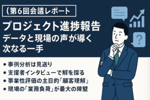 【プロジェクト進捗報告】データと現場の声が導く次なる一手。事例分析は見送り、支援者インタビューで課題の「解」を探る（第６回会議レポート）