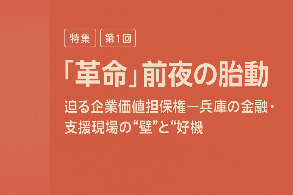第1回：『革命』前夜の胎動 – 迫る企業価値担保権、兵庫県の金融・支援現場が直面する”壁”と”巨大な好機”