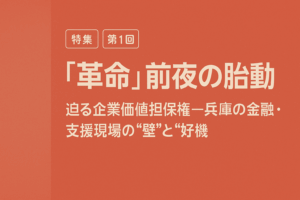 第1回：『革命』前夜の胎動 – 迫る企業価値担保権、兵庫県の金融・支援現場が直面する”壁”と”巨大な好機”