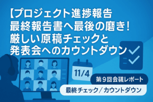 【プロジェクト進捗報告】最終報告書へ最後の磨き！厳しい原稿チェックと発表会へのカウントダウン（第9回会議レポート）