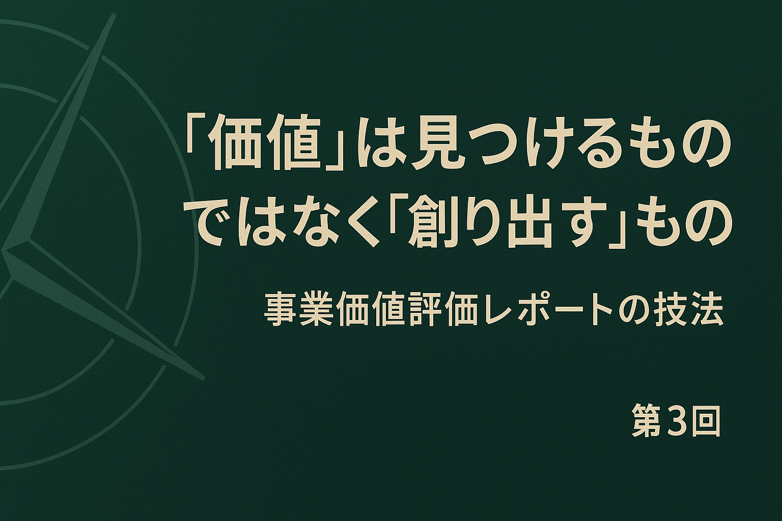 第3回：”価値”は見つけるものではなく”創り出す”もの – 新時代の羅針盤「事業価値評価レポート」作成の技法