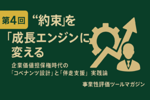第4回：”約束”を”成長エンジン”に変える – 企業価値担保権時代の「コベナンツ設計」と「伴走支援」実践論